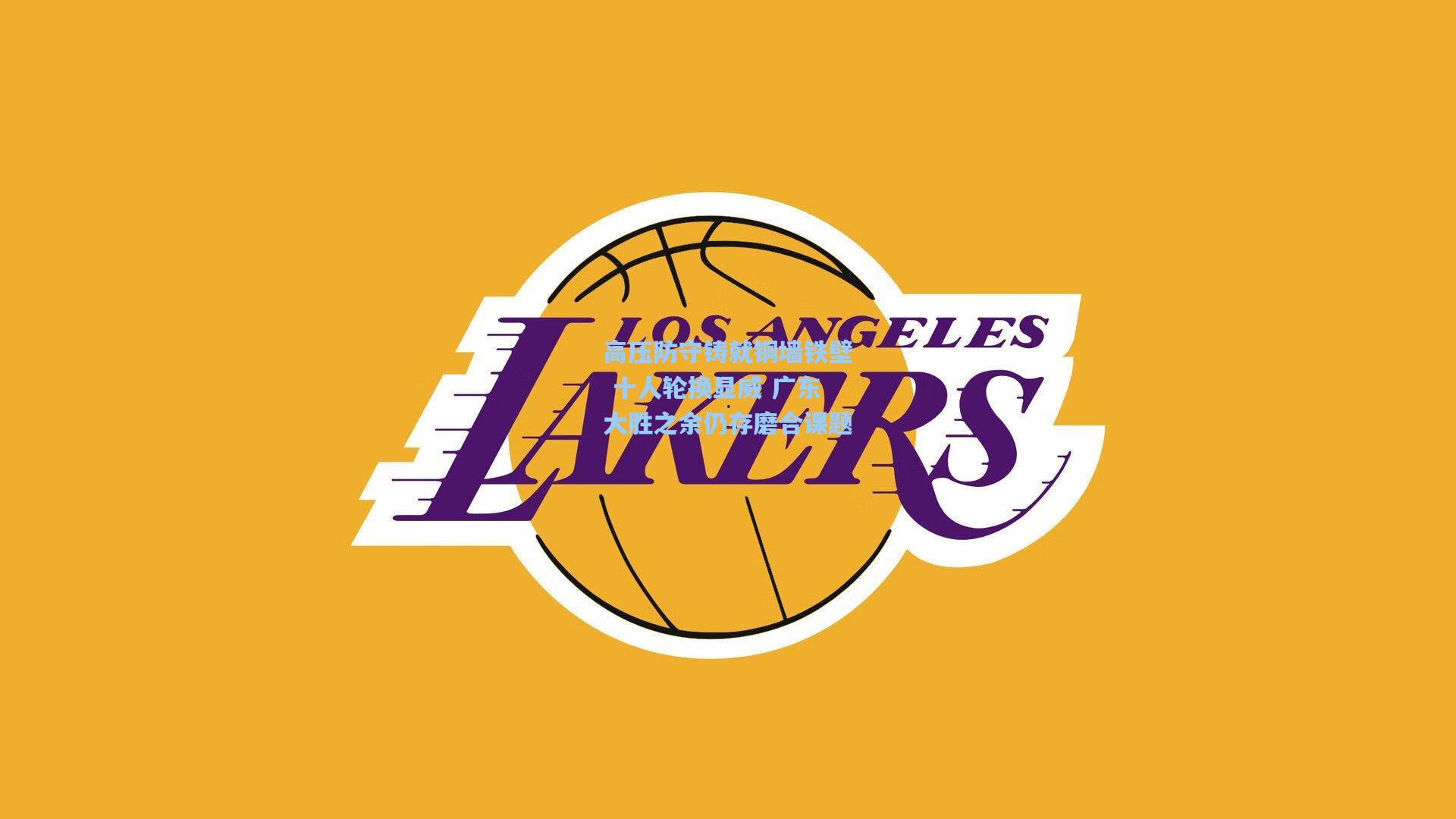 高压防守铸就铜墙铁壁 十人轮换显威 广东大胜之余仍存磨合课题