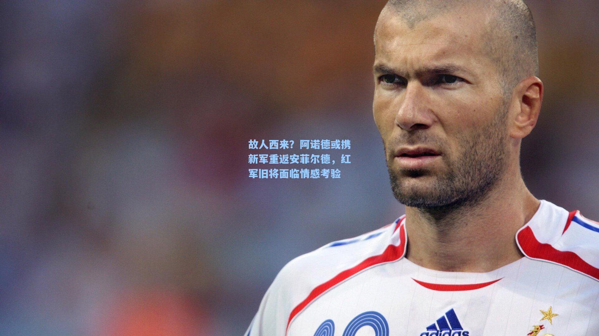 故人西来？阿诺德或携新军重返安菲尔德，红军旧将面临情感考验