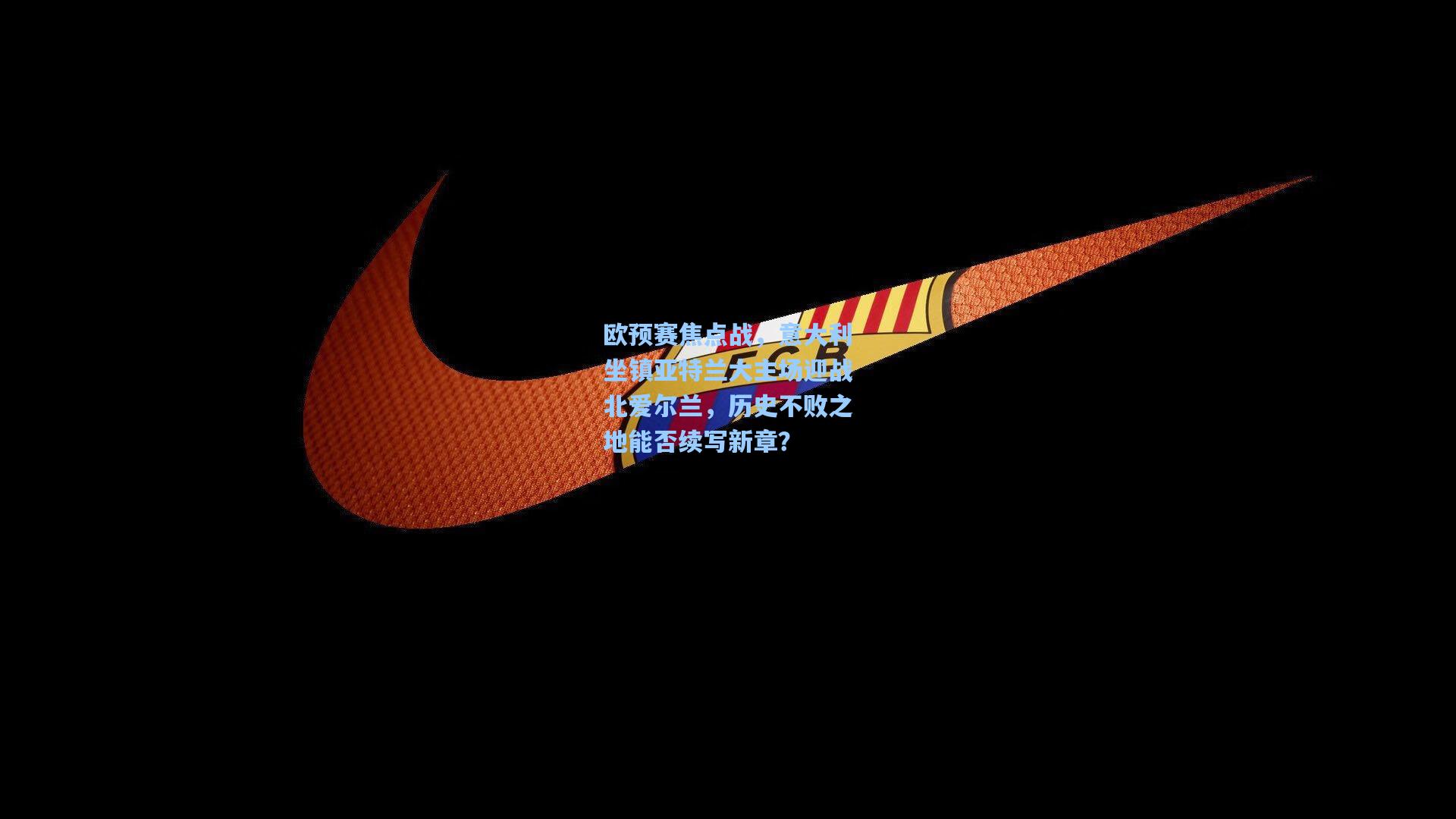 欧预赛焦点战，意大利坐镇亚特兰大主场迎战北爱尔兰，历史不败之地能否续写新章？