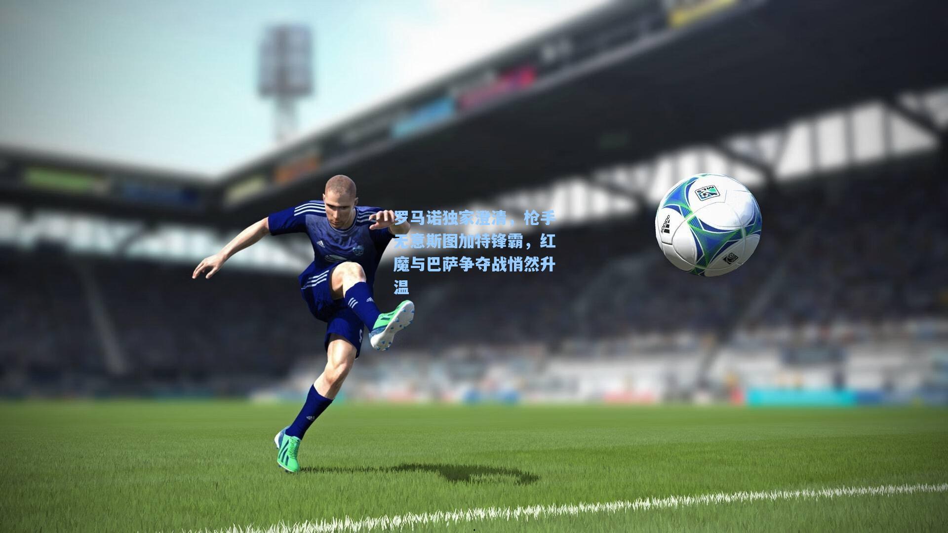 罗马诺独家澄清，枪手无意斯图加特锋霸，红魔与巴萨争夺战悄然升温