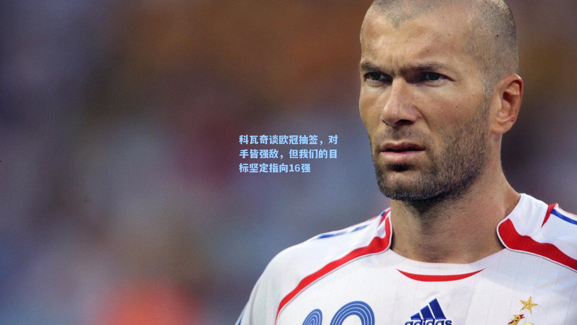 科瓦奇谈欧冠抽签，对手皆强敌，但我们的目标坚定指向16强