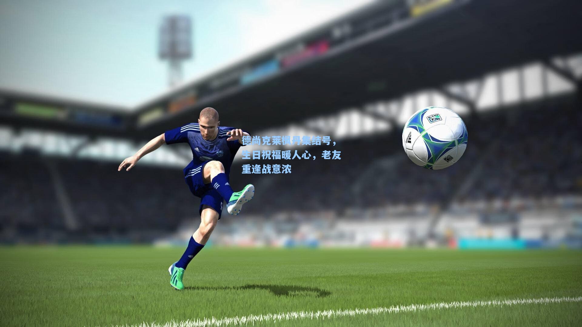 德尚克莱枫丹集结号，生日祝福暖人心，老友重逢战意浓