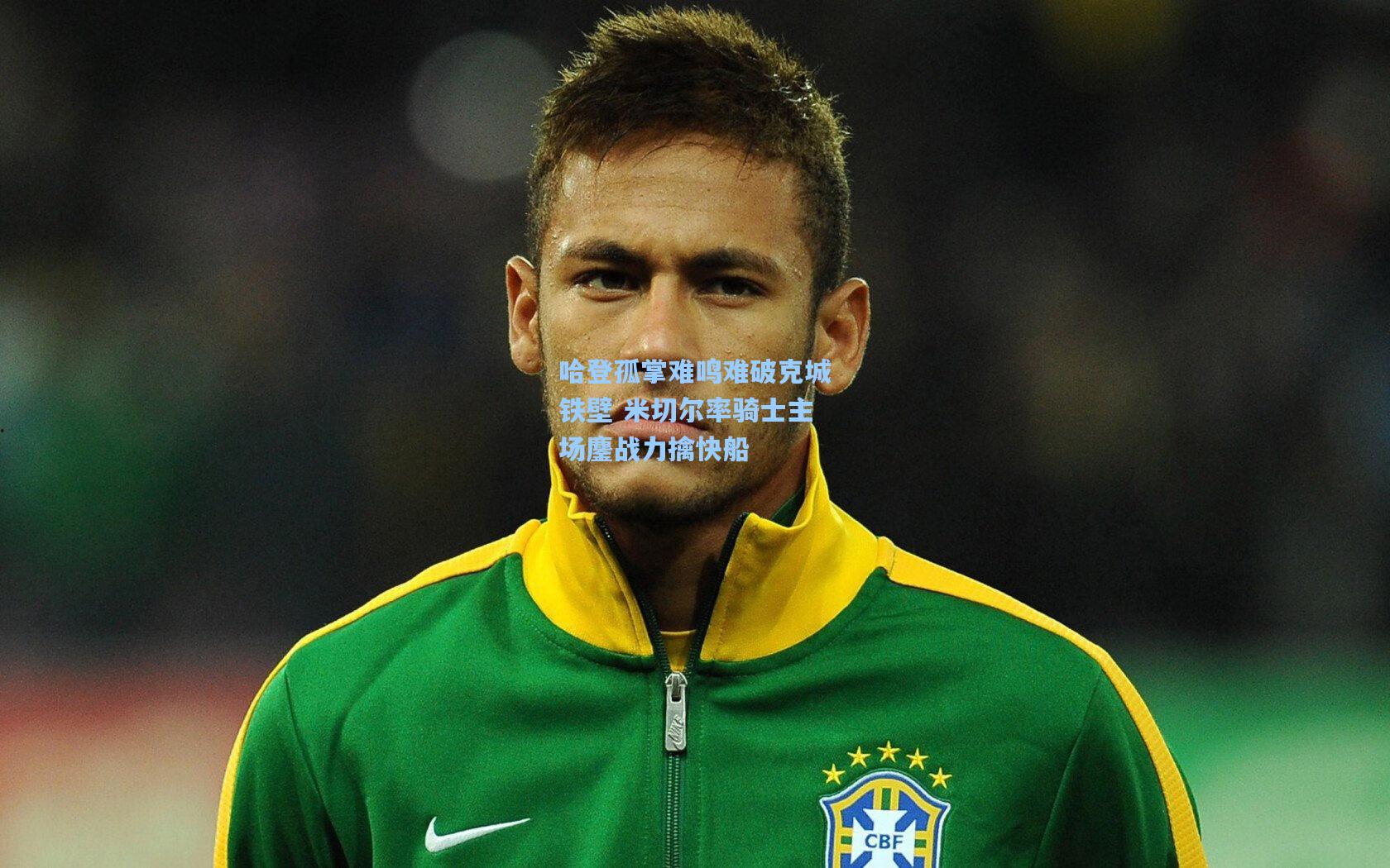 哈登孤掌难鸣难破克城铁壁 米切尔率骑士主场鏖战力擒快船