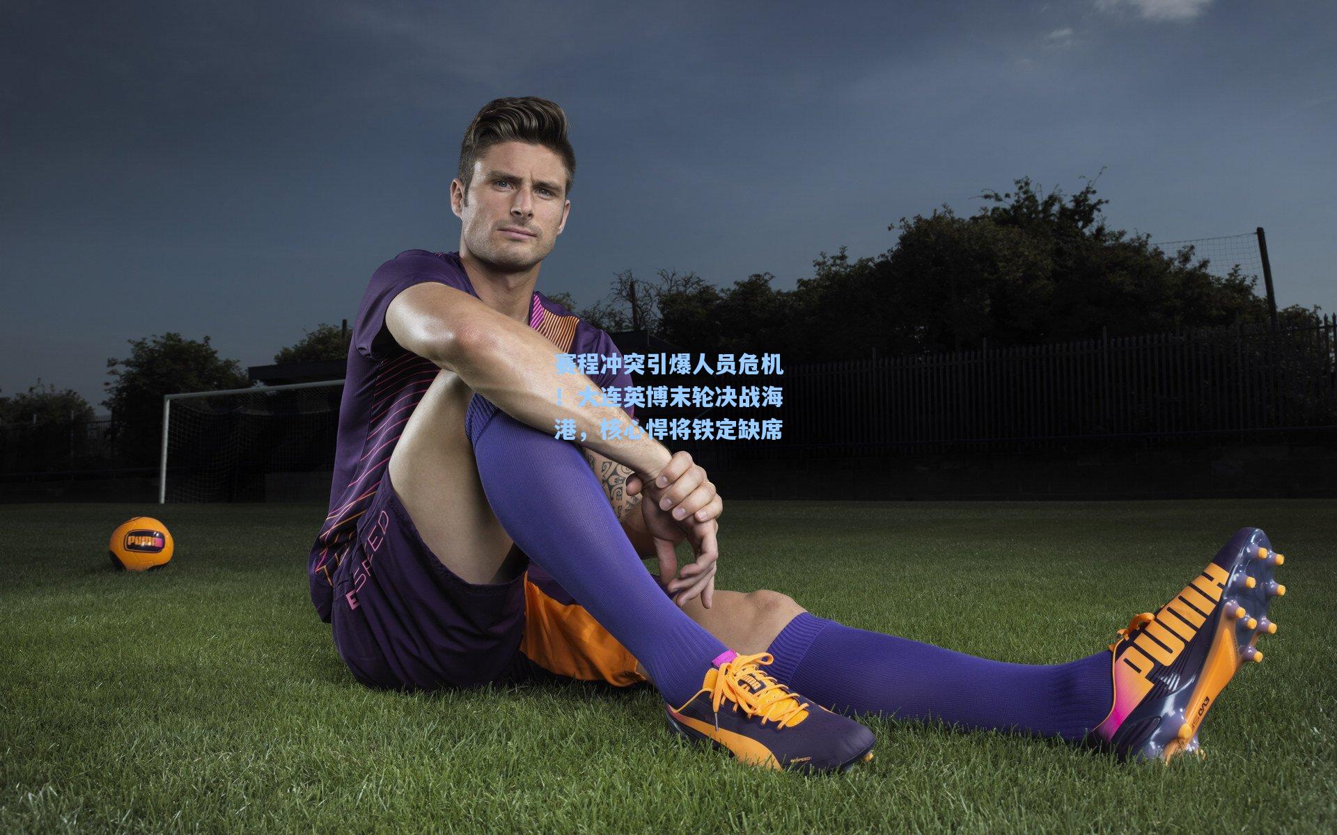 赛程冲突引爆人员危机！大连英博末轮决战海港，核心悍将铁定缺席