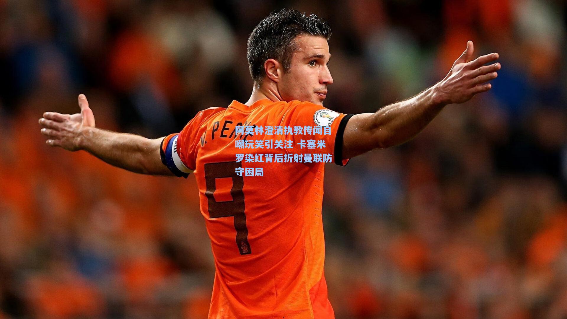 阿莫林澄清执教传闻自嘲玩笑引关注 卡塞米罗染红背后折射曼联防守困局