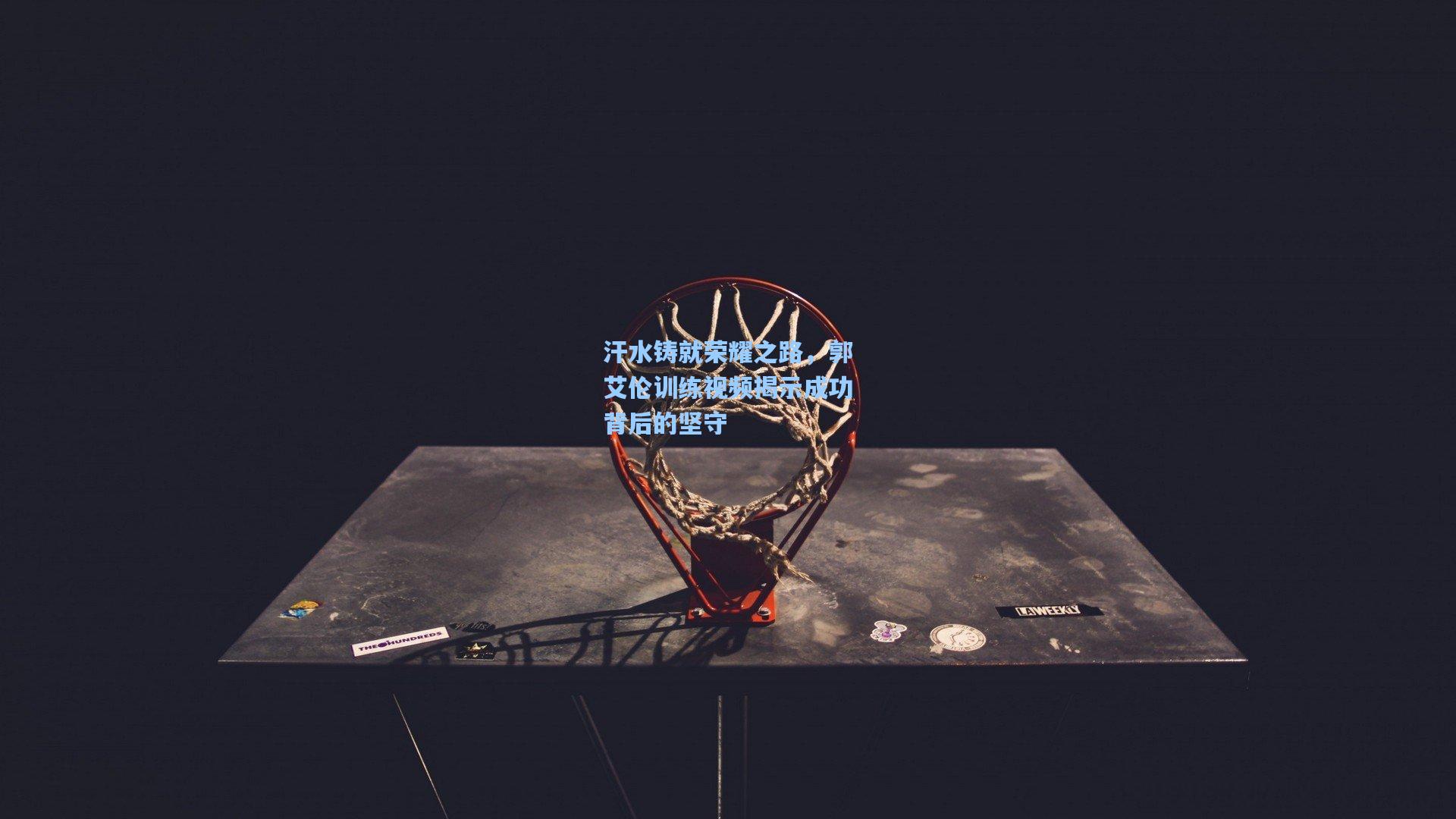 汗水铸就荣耀之路,郭艾伦训练视频揭示成功背后的坚守