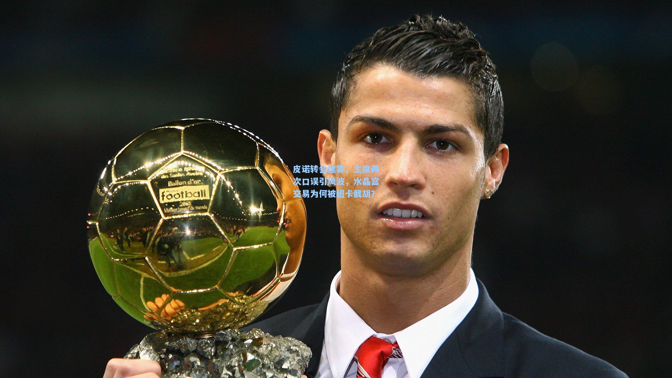 皮诺转会迷雾,主席两次口误引风波,水晶宫交易为何被纽卡截胡?